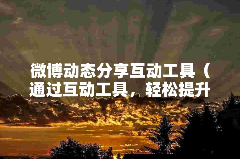 微博动态分享互动工具（通过互动工具，轻松提升微博动态的分享和互动量）