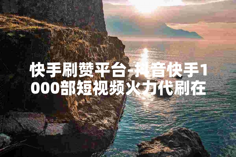 快手刷赞平台-抖音快手1000部短视频火力代刷在线服务。