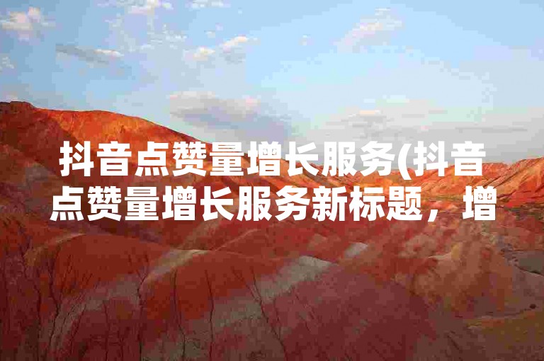 抖音点赞量增长服务(抖音点赞量增长服务新标题，增加抖音视频互动)