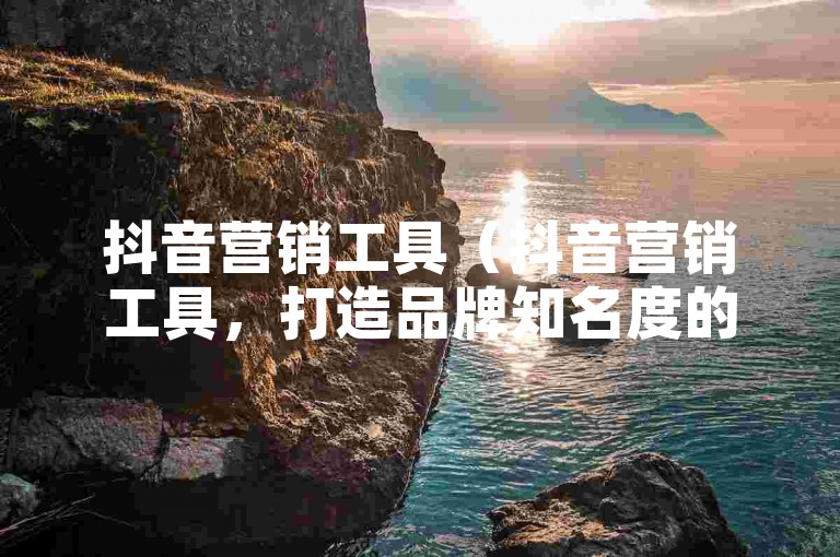 抖音营销工具（抖音营销工具，打造品牌知名度的得力助手）