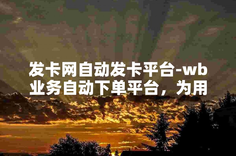 发卡网自动发卡平台-wb业务自动下单平台，为用户提供便捷高效的服务体验。