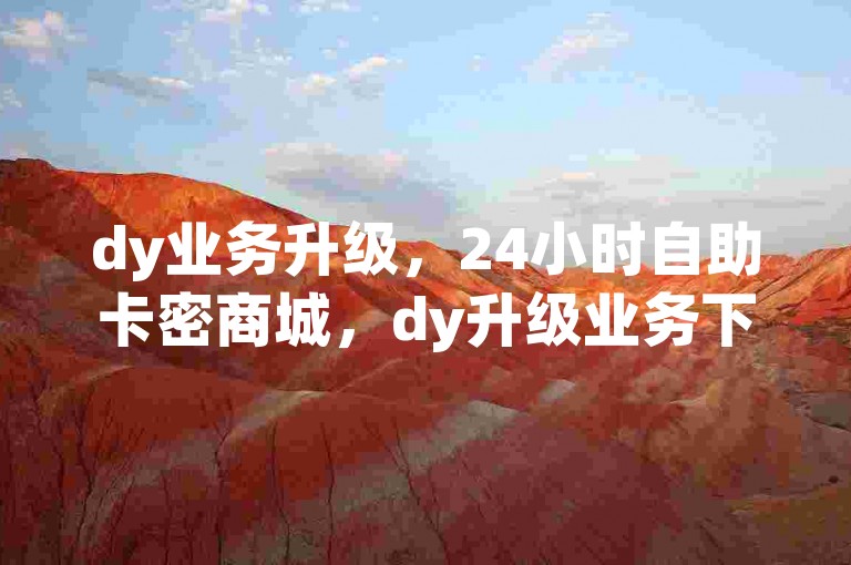 dy业务升级，24小时自助卡密商城，dy升级业务下单网站，qq超级会员低价网站震撼爆料。