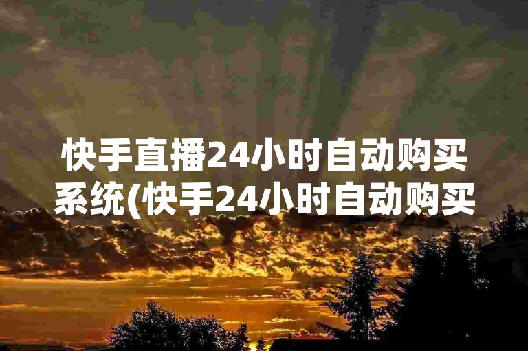快手直播24小时自动购买系统(快手24小时自动购买服务)