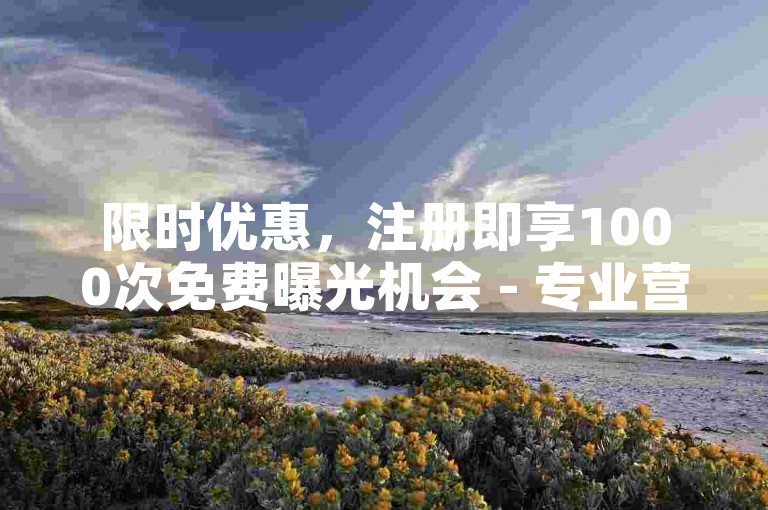 限时优惠，注册即享1000次免费曝光机会 - 专业营销自助平台，价格亲民。