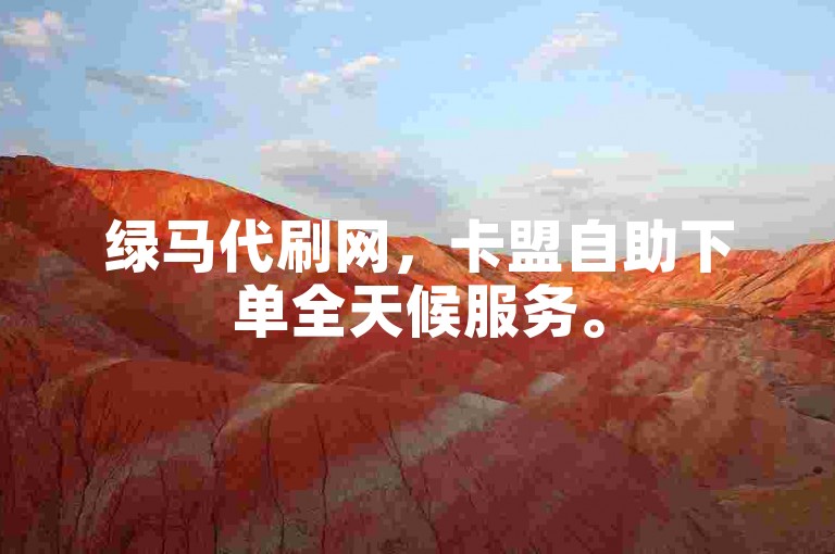 绿马代刷网，卡盟自助下单全天候服务。