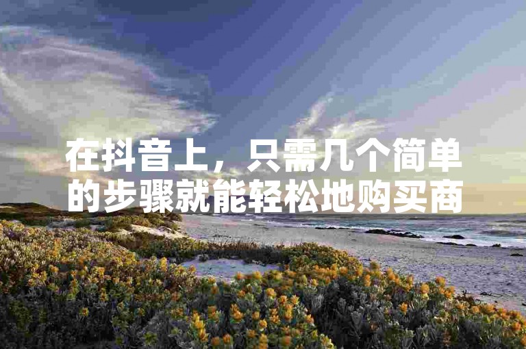 在抖音上，只需几个简单的步骤就能轻松地购买商品并迅速获得50个点赞。