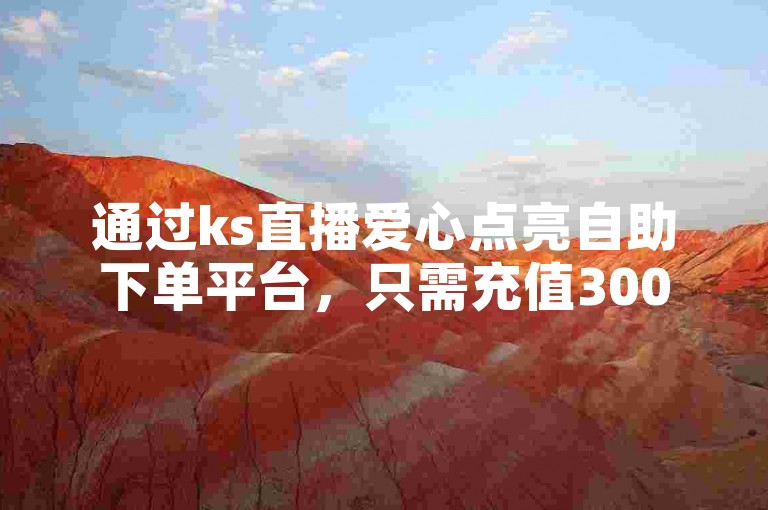 通过ks直播爱心点亮自助下单平台，只需充值300元即可获得10000快币。