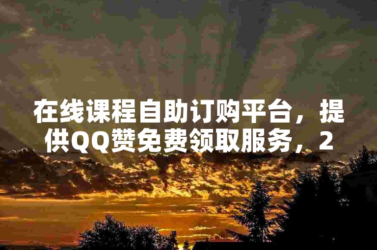 在线课程自助订购平台，提供QQ赞免费领取服务，24小时自助快速刷赞网站，仅需0.1元即可获得一万个赞。