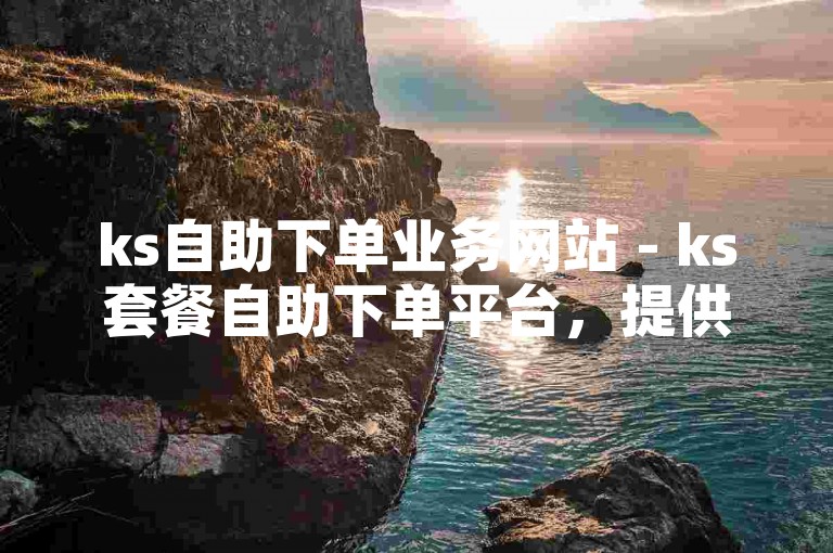 ks自助下单业务网站 - ks套餐自助下单平台，提供便捷的服务体验。