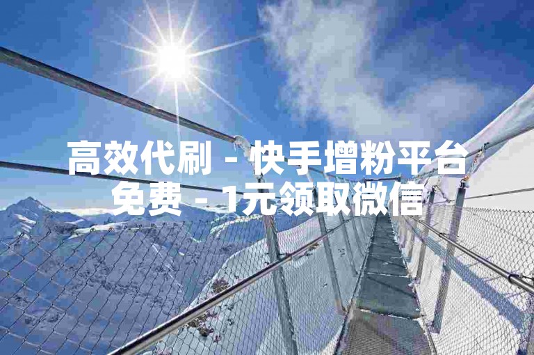 高效代刷 - 快手增粉平台免费 - 1元领取微信5000赞