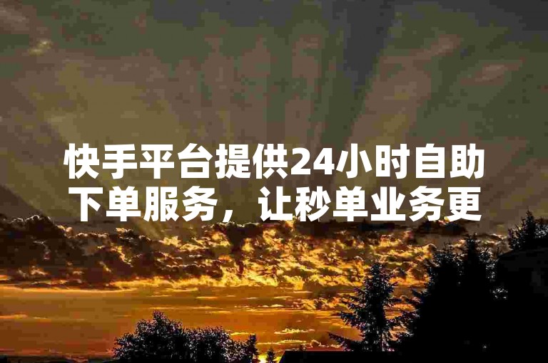 快手平台提供24小时自助下单服务，让秒单业务更加便捷。