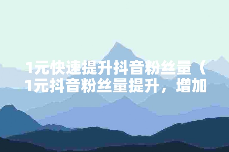 1元快速提升抖音粉丝量（1元抖音粉丝量提升，增加曝光度）