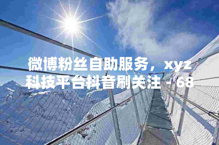 微博粉丝自助服务，xyz科技平台抖音刷关注 - 68b站最新八卦 - 乐购社区淘宝购物指南