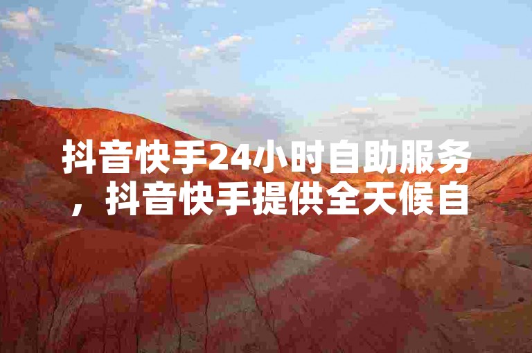 抖音快手24小时自助服务，抖音快手提供全天候自助服务指南。