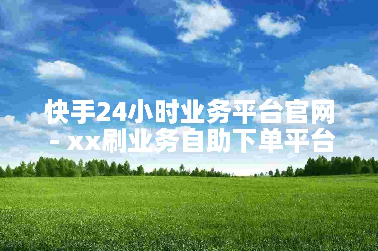 快手24小时业务平台官网 - xx刷业务自助下单平台支付宝,kk代刷24小时自助下单