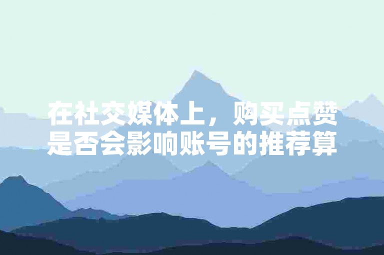 在社交媒体上，购买点赞是否会影响账号的推荐算法？