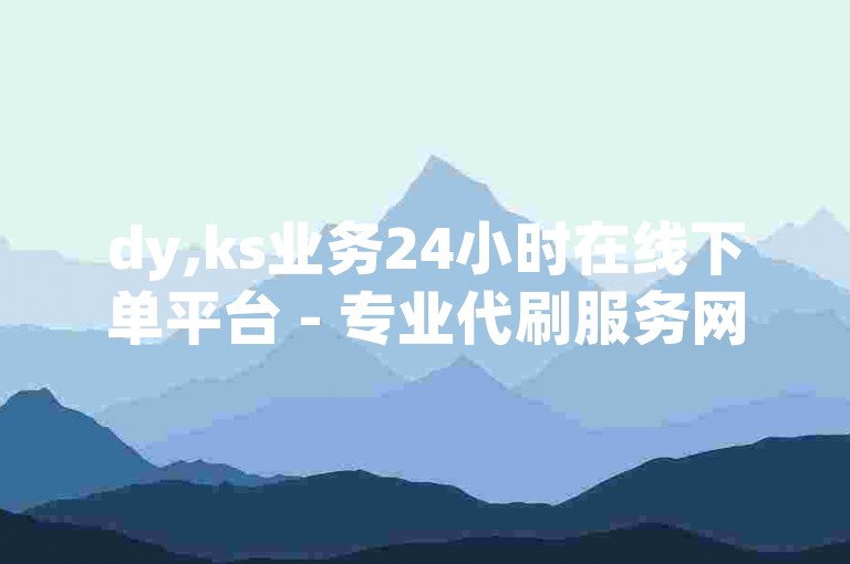 dy,ks业务24小时在线下单平台 - 专业代刷服务网站
