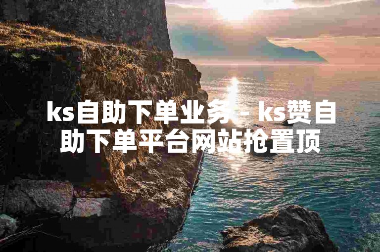 ks自助下单业务 - ks赞自助下单平台网站抢置顶