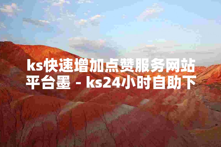 ks快速增加点赞服务网站平台墨 - ks24小时自助下单。