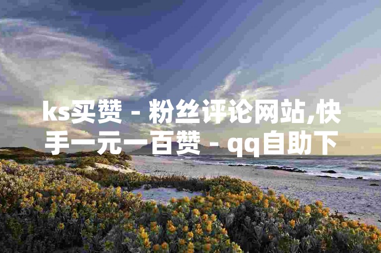 ks买赞 - 粉丝评论网站,快手一元一百赞 - qq自助下单平台24小时网站。