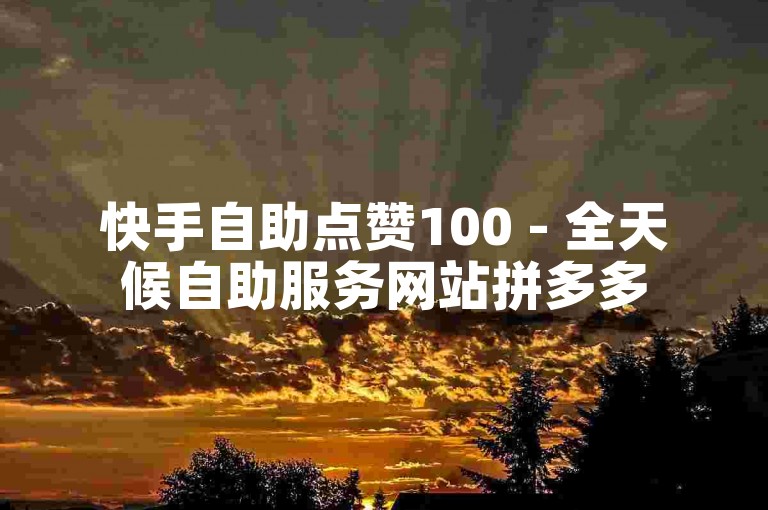 快手自助点赞100 - 全天候自助服务网站拼多多