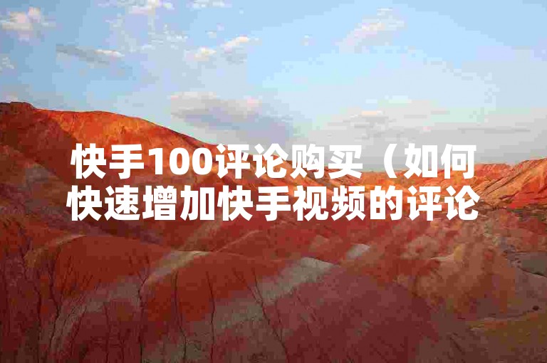 快手100评论购买（如何快速增加快手视频的评论数量至100条）