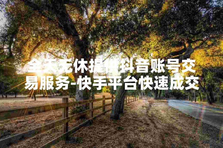 全天无休提供抖音账号交易服务-快手平台快速成交