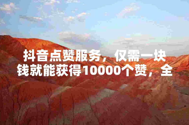 抖音点赞服务，仅需一块钱就能获得10000个赞，全天候接单，价格实惠。