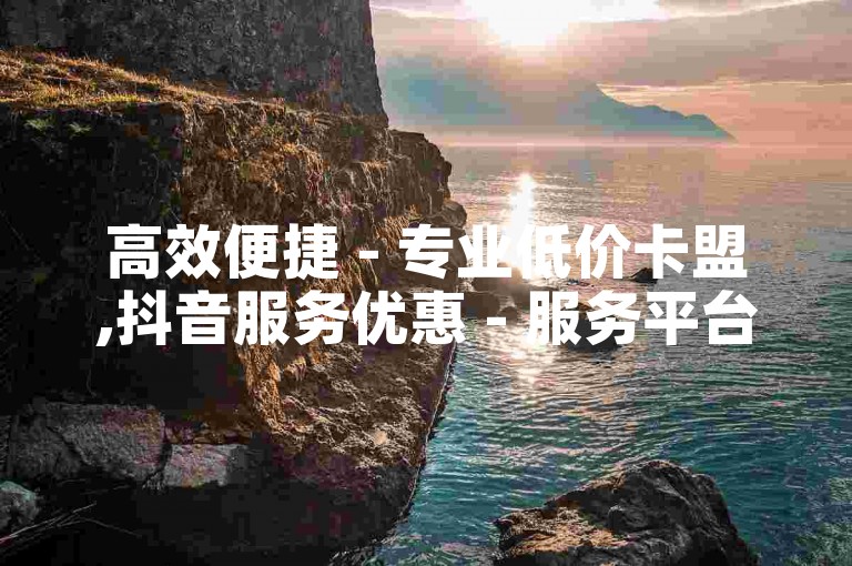 高效便捷 - 专业低价卡盟,抖音服务优惠 - 服务平台全天候自助下单平台卡盟。
