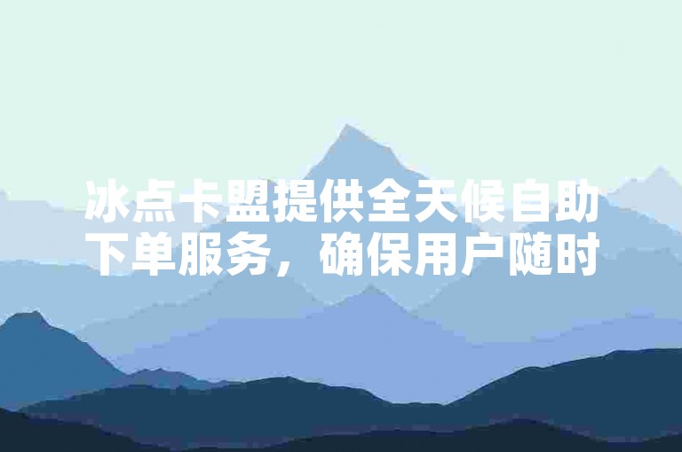 冰点卡盟提供全天候自助下单服务，确保用户随时享受高效便捷的购物体验。
