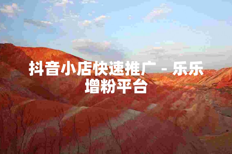 抖音小店快速推广 - 乐乐增粉平台