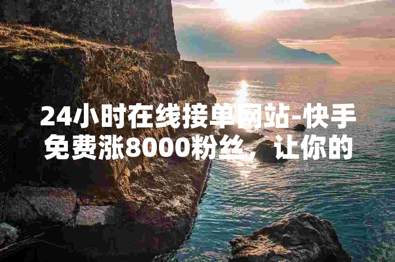24小时在线接单网站-快手免费涨8000粉丝，让你的账号瞬间爆红。