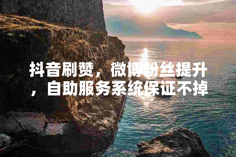 抖音刷赞，微博粉丝提升，自助服务系统保证不掉粉，全网最低价。