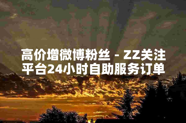 高价增微博粉丝 - ZZ关注平台24小时自助服务订单平台免费业务。