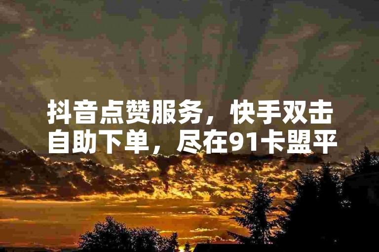 抖音点赞服务，快手双击自助下单，尽在91卡盟平台。