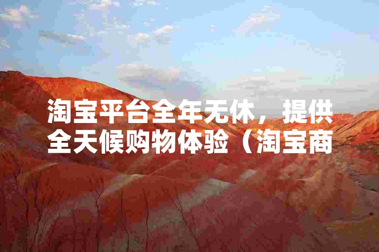 淘宝平台全年无休，提供全天候购物体验（淘宝商城，全年无休，让网购更加轻松）。