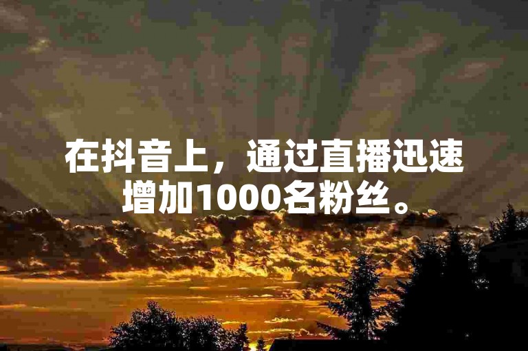 在抖音上，通过直播迅速增加1000名粉丝。
