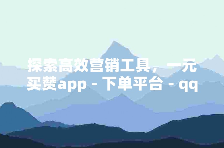 探索高效营销工具，一元买赞app - 下单平台 - qq下单平台提供全网最低价服务。