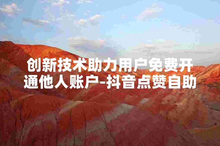 创新技术助力用户免费开通他人账户-抖音点赞自助服务,经济实惠的币值兑换。