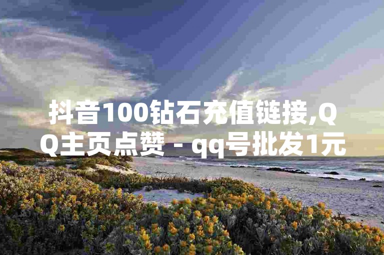 抖音100钻石充值链接,QQ主页点赞 - qq号批发1元一个可改密 - 抖币6折都是在哪整的