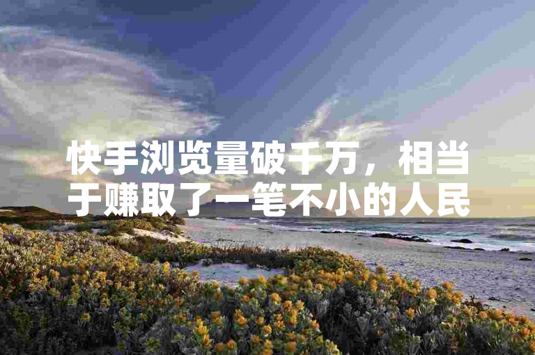 快手浏览量破千万，相当于赚取了一笔不小的人民币收入。