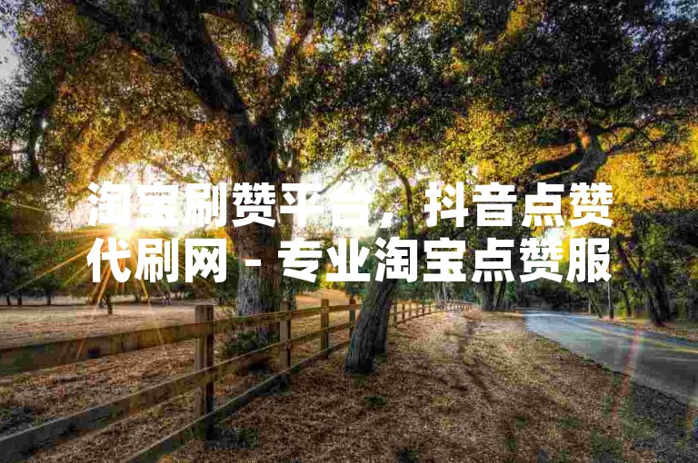 淘宝刷赞平台，抖音点赞代刷网 - 专业淘宝点赞服务 - 抖音秒赞免费获取