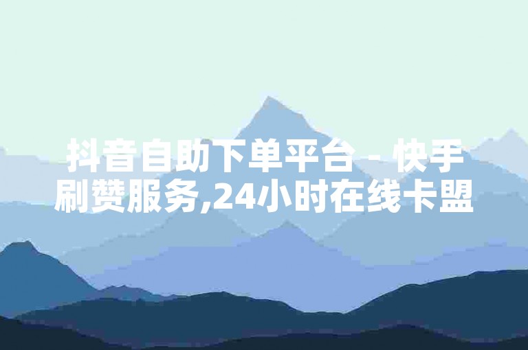 抖音自助下单平台 - 快手刷赞服务,24小时在线卡盟网站。
