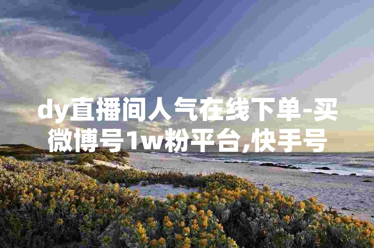 dy直播间人气在线下单-买微博号1w粉平台,快手号 交易