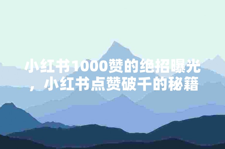 小红书1000赞的绝招曝光，小红书点赞破千的秘籍揭秘！2024必看