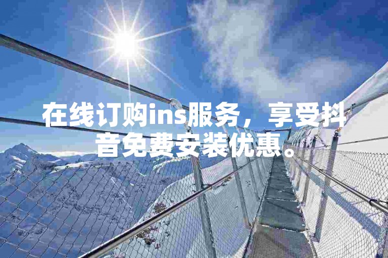 在线订购ins服务，享受抖音免费安装优惠。
