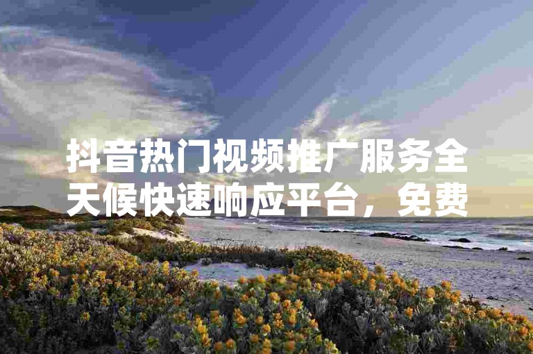 抖音热门视频推广服务全天候快速响应平台，免费领取-dy高效业务自助平台,dy超值业务自助平台超优惠。