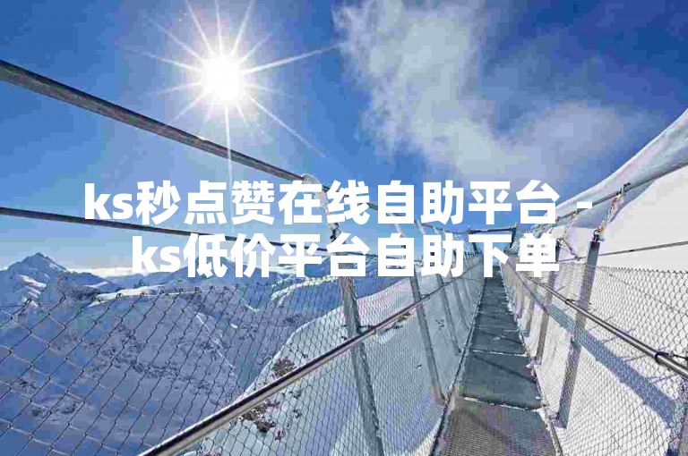 ks秒点赞在线自助平台 - ks低价平台自助下单