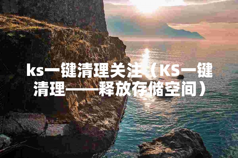 ks一键清理关注（KS一键清理——释放存储空间）