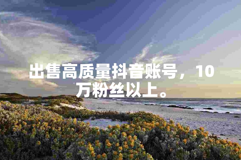出售高质量抖音账号，10万粉丝以上。